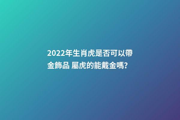 2022年生肖虎是否可以帶金飾品 屬虎的能戴金嗎？-第1張-觀點(diǎn)-玄機(jī)派